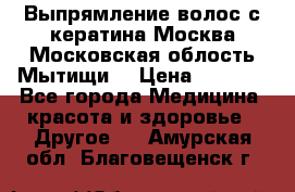 Выпрямление волос с кератина Москва Московская облость Мытищи. › Цена ­ 3 000 - Все города Медицина, красота и здоровье » Другое   . Амурская обл.,Благовещенск г.